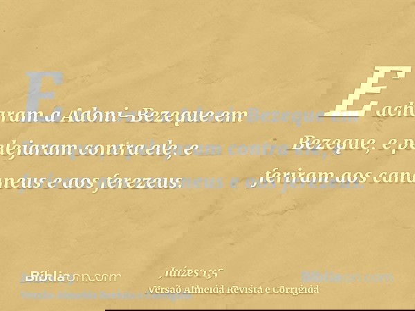 E acharam a Adoni-Bezeque em Bezeque, e pelejaram contra ele, e feriram aos cananeus e aos ferezeus.