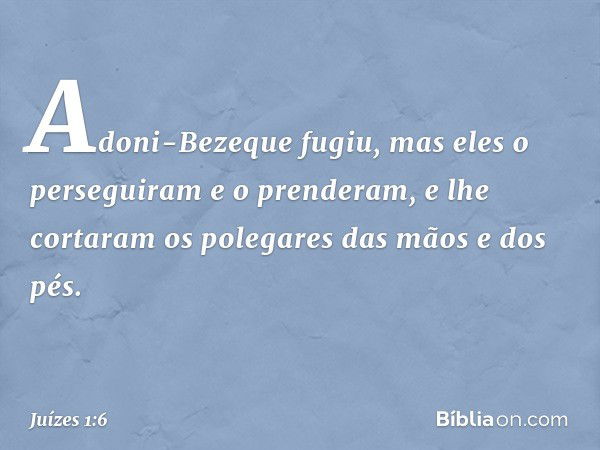 Adoni-Bezeque fugiu, mas eles o perseguiram e o prenderam, e lhe cortaram os polegares das mãos e dos pés. -- Juízes 1:6