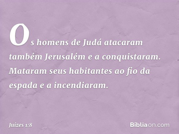 Os homens de Judá atacaram também Jerusalém e a conquistaram. Mataram seus habitantes ao fio da espada e a incendiaram. -- Juízes 1:8