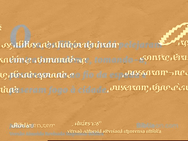 Ora, os filhos de Judá pelejaram contra Jerusalém e, tomando-a, passaram-na ao fio da espada e puseram fogo à cidade.