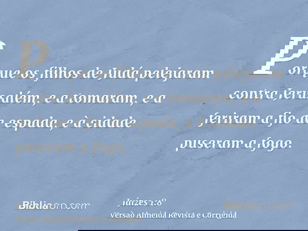 Porque os filhos de Judá pelejaram contra Jerusalém, e a tomaram, e a feriram a fio de espada, e à cidade puseram a fogo.