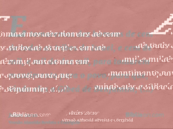 E tomaremos dez homens de cem de todas as tribos de Israel, e cem de mil, e mil de dez mil, para tomarem mantimento para o povo, para que, vindo eles a Gibeá de