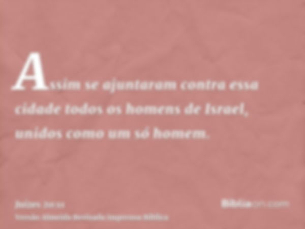 Assim se ajuntaram contra essa cidade todos os homens de Israel, unidos como um só homem.