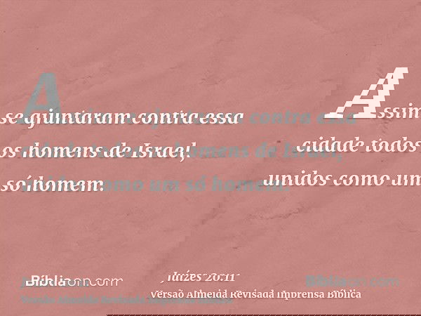 Assim se ajuntaram contra essa cidade todos os homens de Israel, unidos como um só homem.