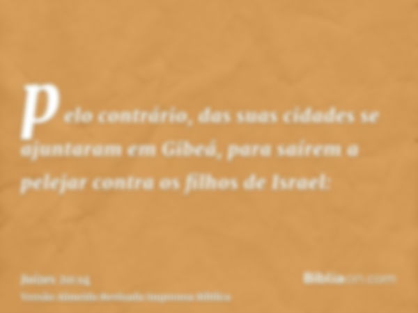 pelo contrário, das suas cidades se ajuntaram em Gibeá, para saírem a pelejar contra os filhos de Israel: