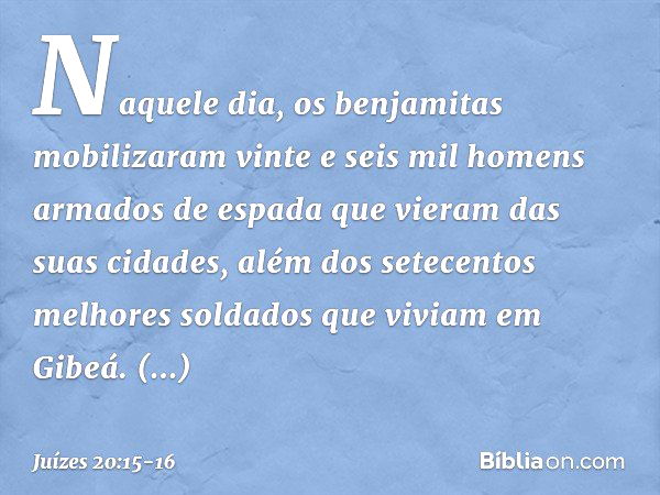 Naquele dia, os benjamitas mobilizaram vinte e seis mil homens armados de espada que vieram das suas cidades, além dos setecentos melhores soldados que viviam e