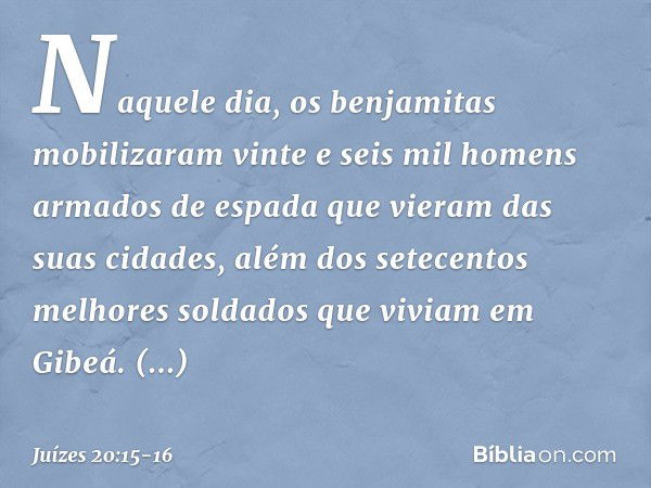 Naquele dia, os benjamitas mobilizaram vinte e seis mil homens armados de espada que vieram das suas cidades, além dos setecentos melhores soldados que viviam e