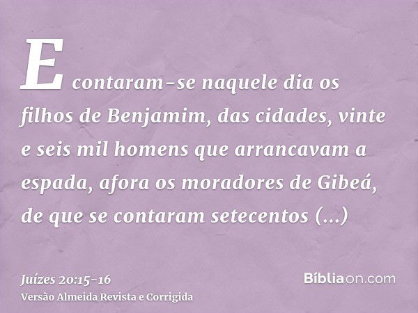 E contaram-se naquele dia os filhos de Benjamim, das cidades, vinte e seis mil homens que arrancavam a espada, afora os moradores de Gibeá, de que se contaram s