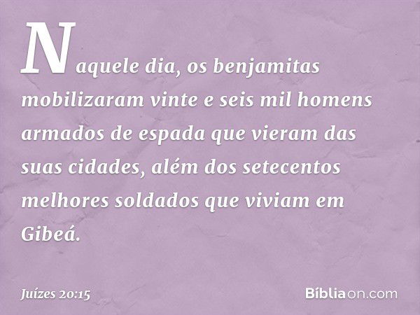 Naquele dia, os benjamitas mobilizaram vinte e seis mil homens armados de espada que vieram das suas cidades, além dos setecentos melhores soldados que viviam e