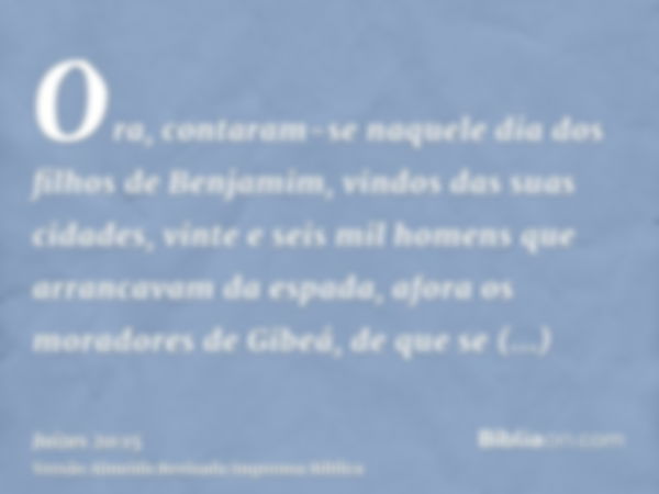 Ora, contaram-se naquele dia dos filhos de Benjamim, vindos das suas cidades, vinte e seis mil homens que arrancavam da espada, afora os moradores de Gibeá, de 