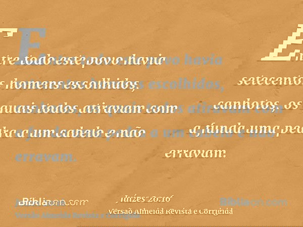Entre todo este povo havia setecentos homens escolhidos, canhotos, os quais todos atiravam com a funda uma pedra a um cabelo e não erravam.