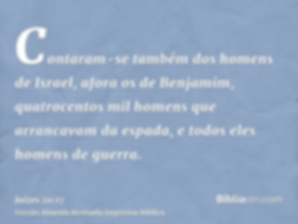 Contaram-se também dos homens de Israel, afora os de Benjamim, quatrocentos mil homens que arrancavam da espada, e todos eles homens de guerra.