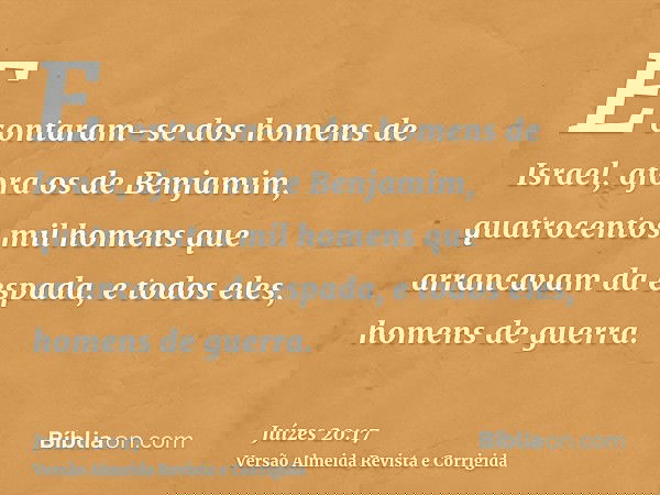 E contaram-se dos homens de Israel, afora os de Benjamim, quatrocentos mil homens que arrancavam da espada, e todos eles, homens de guerra.