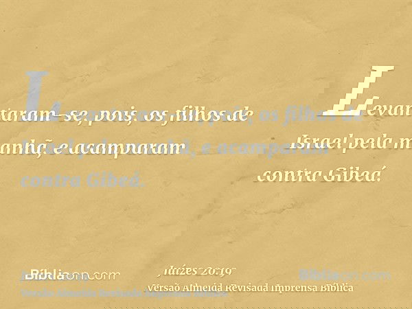 Levantaram-se, pois, os filhos de Israel pela manhã, e acamparam contra Gibeá.
