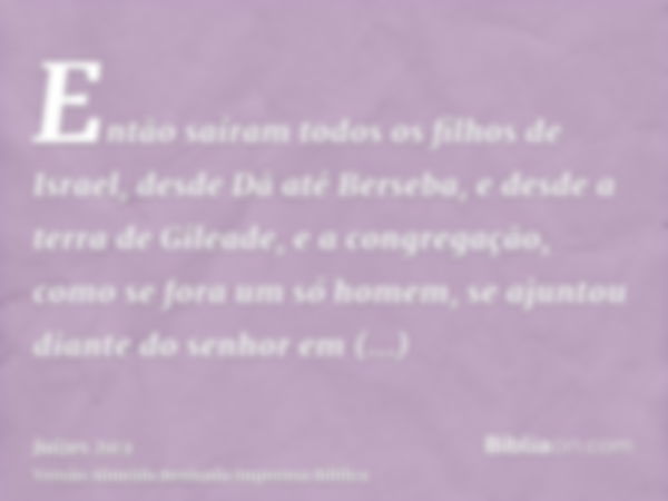 Então saíram todos os filhos de Israel, desde Dã até Berseba, e desde a terra de Gileade, e a congregação, como se fora um só homem, se ajuntou diante do senhor