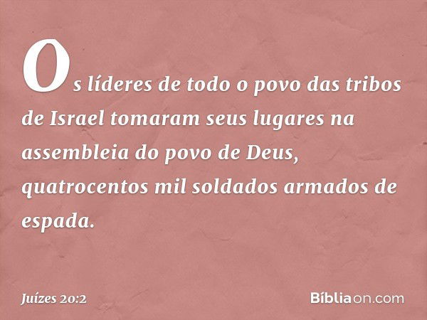 Os líderes de todo o povo das tribos de Israel tomaram seus lugares na assembleia do povo de Deus, quatrocentos mil soldados armados de espada. -- Juízes 20:2