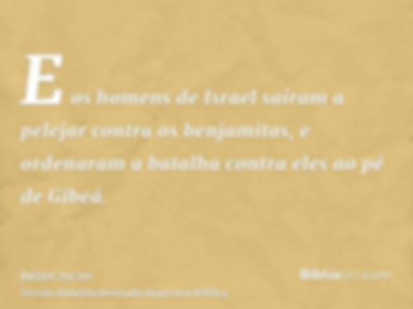 E os homens de Israel saíram a pelejar contra os benjamitas, e ordenaram a batalha contra eles ao pé de Gibeá.