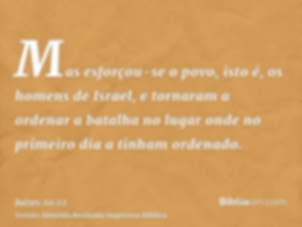 Mas esforçou-se o povo, isto é, os homens de Israel, e tornaram a ordenar a batalha no lugar onde no primeiro dia a tinham ordenado.