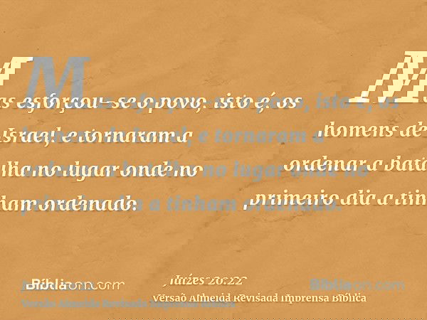 Mas esforçou-se o povo, isto é, os homens de Israel, e tornaram a ordenar a batalha no lugar onde no primeiro dia a tinham ordenado.