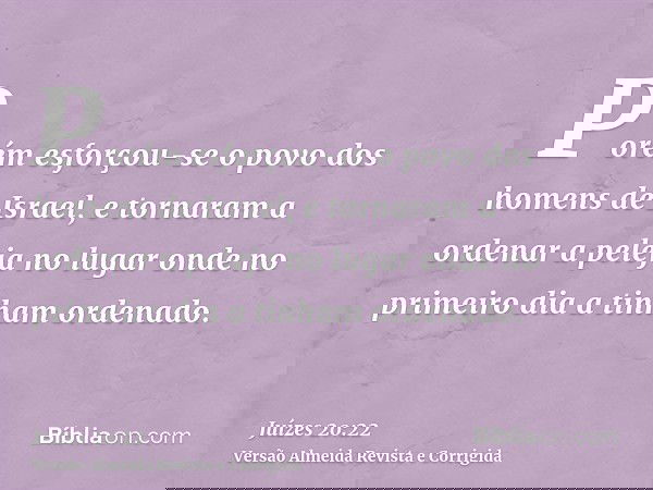 Porém esforçou-se o povo dos homens de Israel, e tornaram a ordenar a peleja no lugar onde no primeiro dia a tinham ordenado.