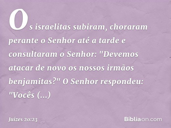 Os israelitas subiram, choraram perante o Senhor até a tarde e consultaram o Senhor: "Devemos atacar de novo os nossos irmãos benjamitas?"
O Senhor respondeu: "