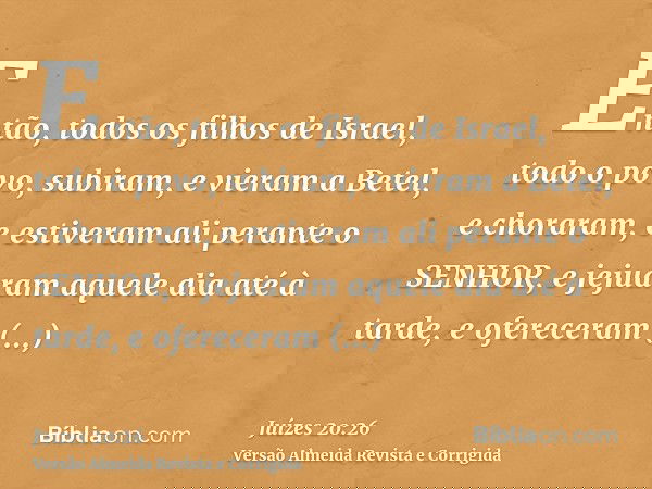 Então, todos os filhos de Israel, todo o povo, subiram, e vieram a Betel, e choraram, e estiveram ali perante o SENHOR, e jejuaram aquele dia até à tarde, e ofe