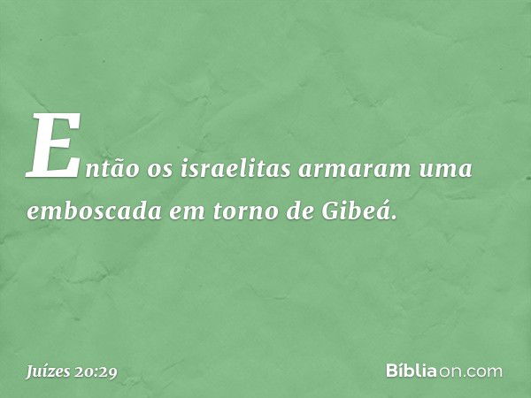 Então os israelitas armaram uma emboscada em torno de Gibeá. -- Juízes 20:29