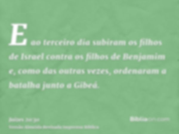 E ao terceiro dia subiram os filhos de Israel contra os filhos de Benjamim e, como das outras vezes, ordenaram a batalha junto a Gibeá.