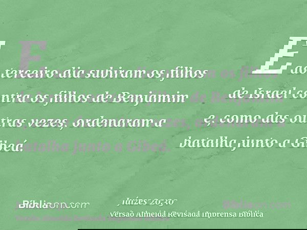 E ao terceiro dia subiram os filhos de Israel contra os filhos de Benjamim e, como das outras vezes, ordenaram a batalha junto a Gibeá.