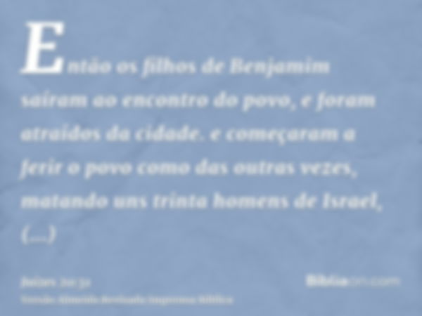 Então os filhos de Benjamim saíram ao encontro do povo, e foram atraídos da cidade. e começaram a ferir o povo como das outras vezes, matando uns trinta homens 