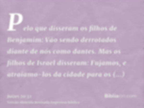 Pelo que disseram os filhos de Benjamim: Vão sendo derrotados diante de nós como dantes. Mas os filhos de Israel disseram: Fujamos, e atraiamo-los da cidade par