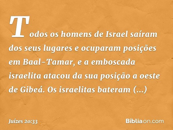 Todos os homens de Israel saíram dos seus lugares e ocuparam posições em Baal-Tamar, e a emboscada israelita atacou da sua posição a oeste de Gibeá.
Os israelit