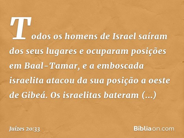 Todos os homens de Israel saíram dos seus lugares e ocuparam posições em Baal-Tamar, e a emboscada israelita atacou da sua posição a oeste de Gibeá.
Os israelit