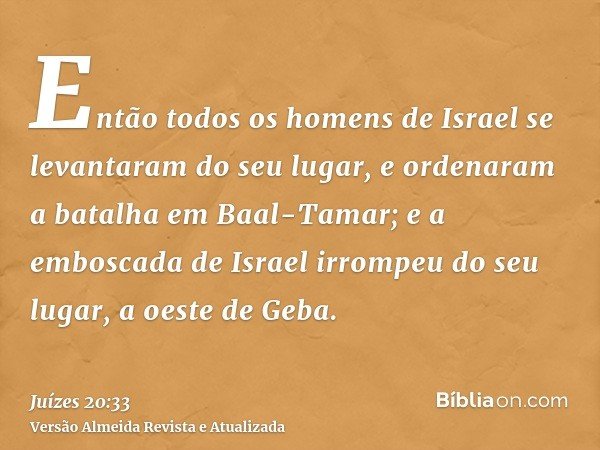 Então todos os homens de Israel se levantaram do seu lugar, e ordenaram a batalha em Baal-Tamar; e a emboscada de Israel irrompeu do seu lugar, a oeste de Geba.