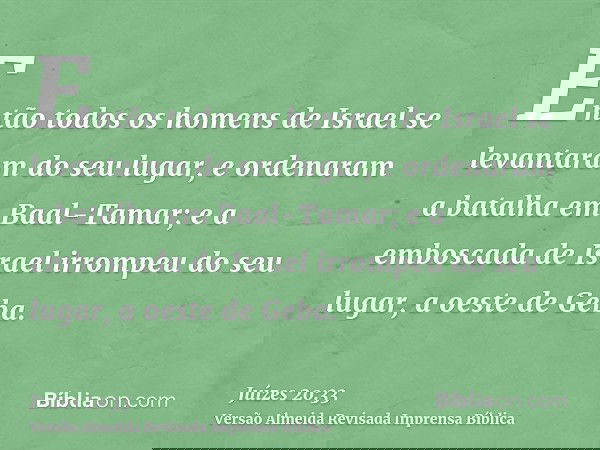 Então todos os homens de Israel se levantaram do seu lugar, e ordenaram a batalha em Baal-Tamar; e a emboscada de Israel irrompeu do seu lugar, a oeste de Geba.