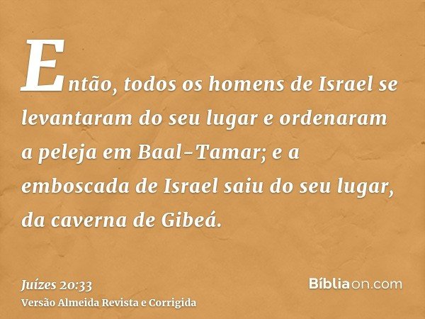 Então, todos os homens de Israel se levantaram do seu lugar e ordenaram a peleja em Baal-Tamar; e a emboscada de Israel saiu do seu lugar, da caverna de Gibeá.