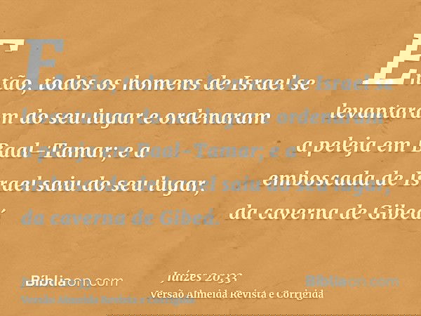 Então, todos os homens de Israel se levantaram do seu lugar e ordenaram a peleja em Baal-Tamar; e a emboscada de Israel saiu do seu lugar, da caverna de Gibeá.