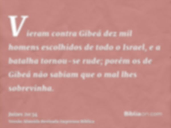 Vieram contra Gibeá dez mil homens escolhidos de todo o Israel, e a batalha tornou-se rude; porém os de Gibeá não sabiam que o mal lhes sobrevinha.