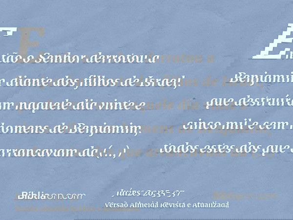 Então o Senhor derrotou a Benjamim diante dos filhos de Israel, que destruíram naquele dia vinte e cinco mil e cem homens de Benjamim, todos estes dos que arran