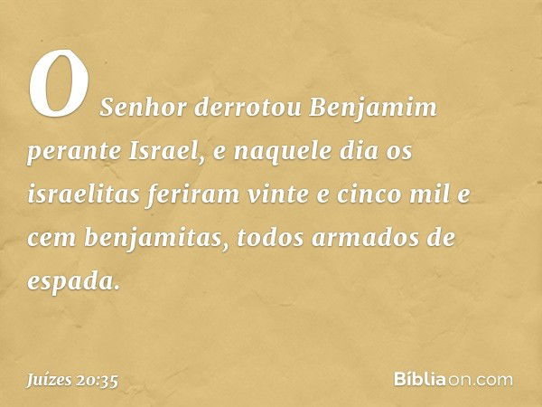 O Senhor derrotou Benjamim perante Israel, e naquele dia os israelitas feriram vinte e cinco mil e cem benjamitas, todos armados de espada. -- Juízes 20:35