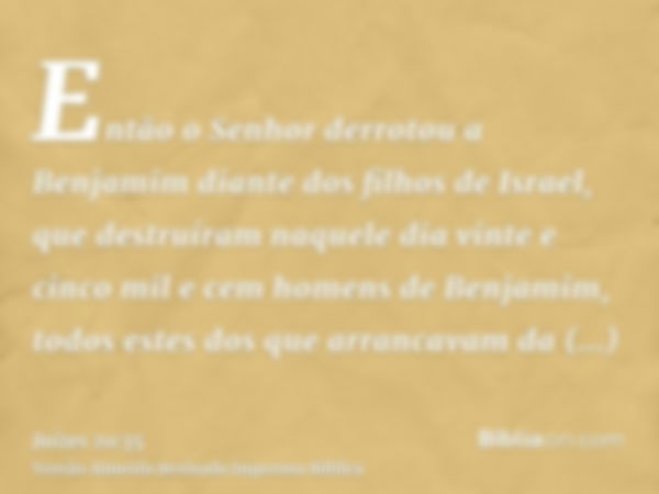 Então o Senhor derrotou a Benjamim diante dos filhos de Israel, que destruíram naquele dia vinte e cinco mil e cem homens de Benjamim, todos estes dos que arran