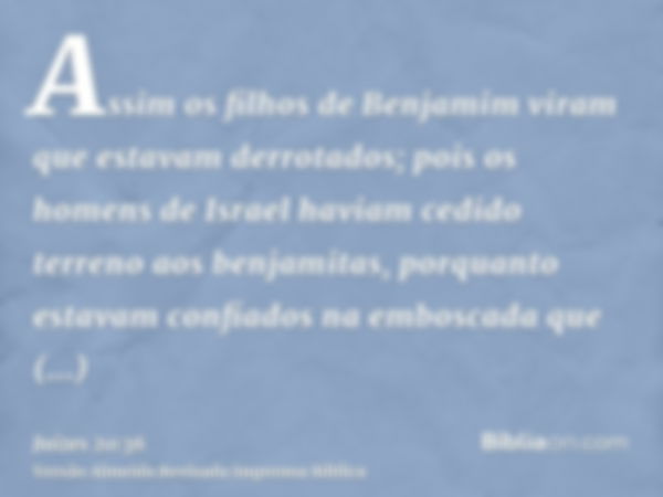 Assim os filhos de Benjamim viram que estavam derrotados; pois os homens de Israel haviam cedido terreno aos benjamitas, porquanto estavam confiados na emboscad