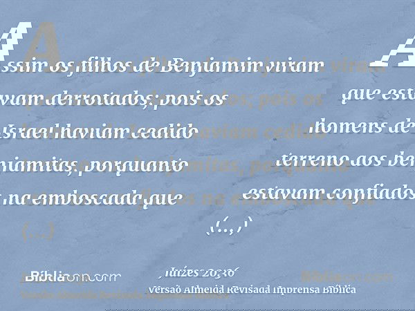 Assim os filhos de Benjamim viram que estavam derrotados; pois os homens de Israel haviam cedido terreno aos benjamitas, porquanto estavam confiados na emboscad