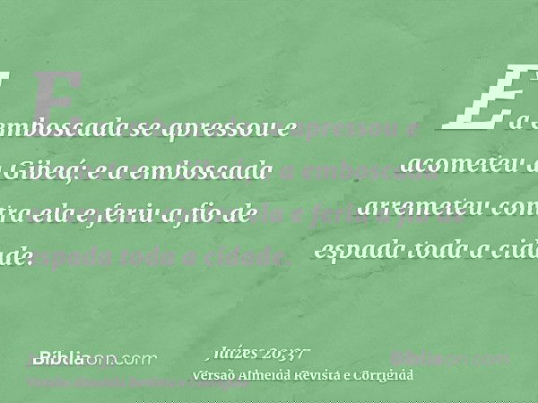 E a emboscada se apressou e acometeu a Gibeá; e a emboscada arremeteu contra ela e feriu a fio de espada toda a cidade.