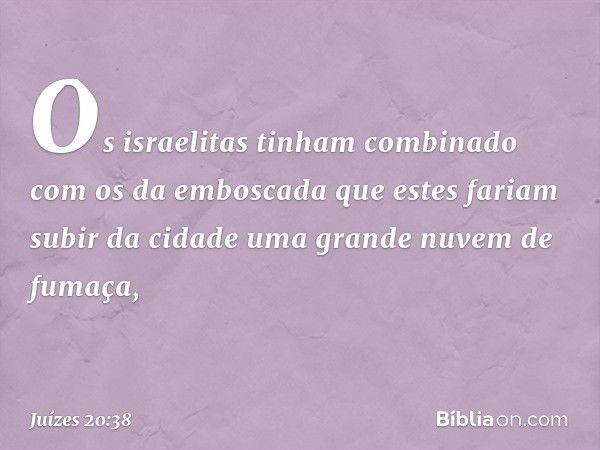 Os israelitas tinham combinado com os da emboscada que estes fariam subir da cidade uma grande nuvem de fumaça, -- Juízes 20:38