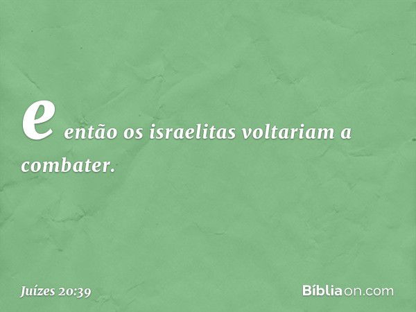 e então os israelitas voltariam a combater. -- Juízes 20:39