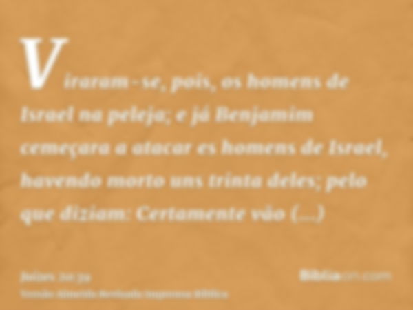 Viraram-se, pois, os homens de Israel na peleja; e já Benjamim cemeçara a atacar es homens de Israel, havendo morto uns trinta deles; pelo que diziam: Certament