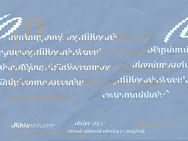 (Ouviram, pois, os filhos de Benjamim que os filhos de Israel haviam subido a Mispa.) E disseram os filhos de Israel: Falai, como sucedeu esta maldade?