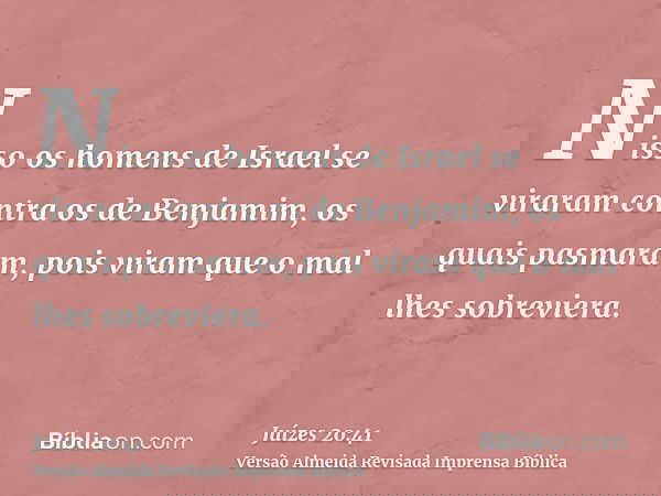 Nisso os homens de Israel se viraram contra os de Benjamim, os quais pasmaram, pois viram que o mal lhes sobreviera.