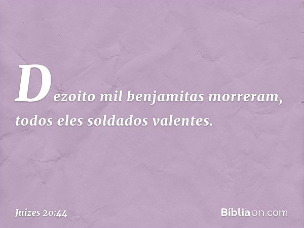 Dezoito mil benjamitas morreram, todos eles soldados valentes. -- Juízes 20:44